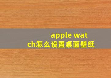 apple watch怎么设置桌面壁纸